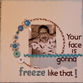 Your face is gonna freeze like that!